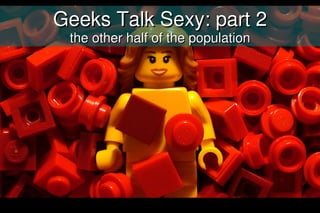 Geeks Talk Sexy: part 2
 the other half of the population
 
