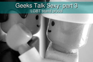 Geeks Talk Sexy: part 3
     LGBT stand proud
 