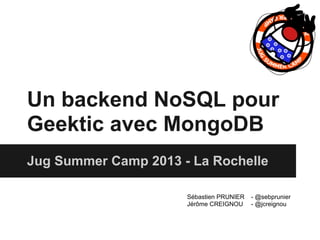 Un backend NoSQL pour
Geektic avec MongoDB
Jug Summer Camp 2013 - La Rochelle
Sébastien PRUNIER - @sebprunier
Jérôme CREIGNOU - @jcreignou
 