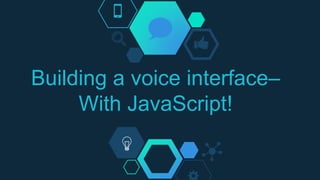 Building a voice interface–
With JavaScript!
 