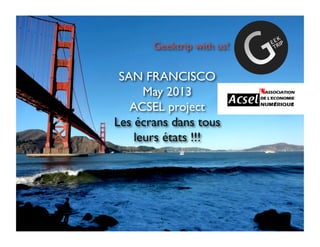 SAN FRANCISCO	

May 2013	

ACSEL project	

Les écrans dans tous
leurs états !!!	

Geektrip with us!	

 