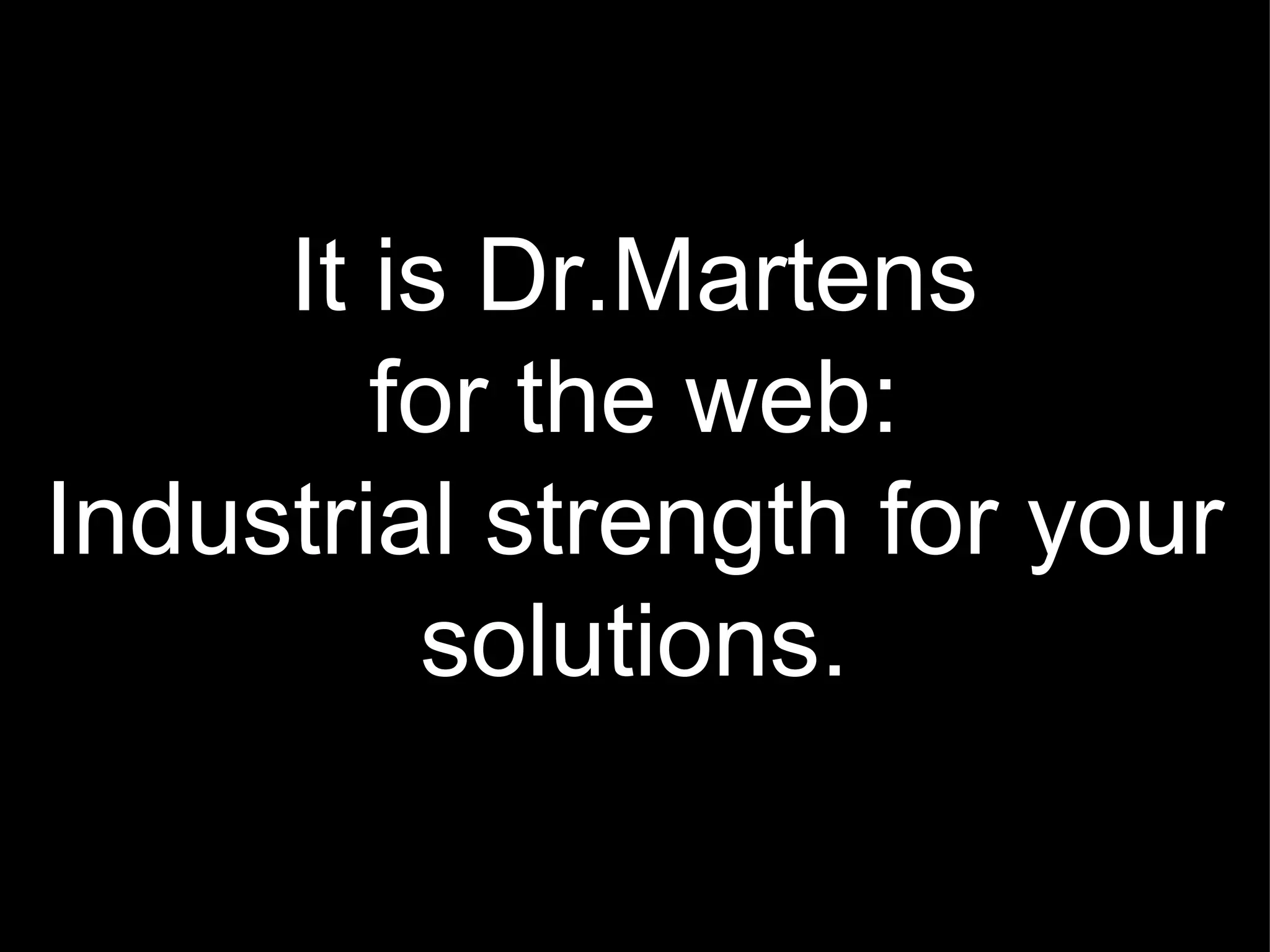 It is Dr.Martens for the web: Industrial strength for your solutions. 