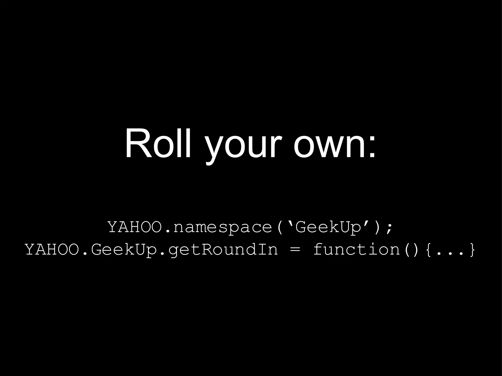 Roll your own: YAHOO.namespace(‘GeekUp’); YAHOO.GeekUp.getRoundIn = function(){...} 