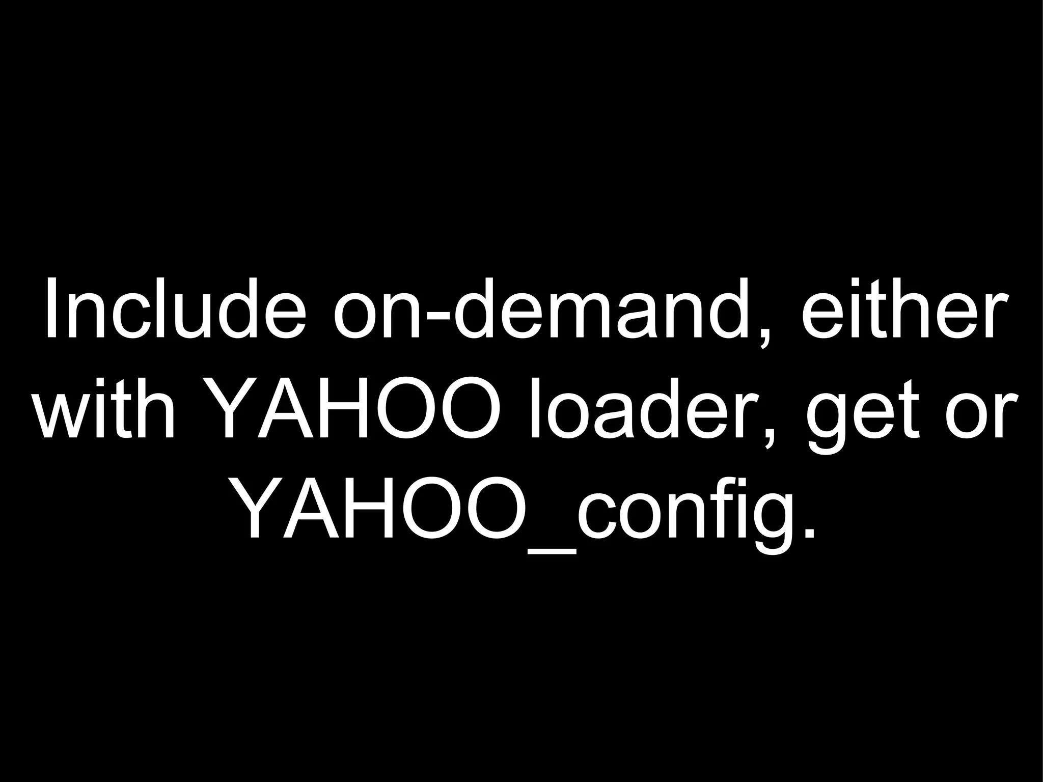 Include on-demand, either with YAHOO loader, get or YAHOO_config. 