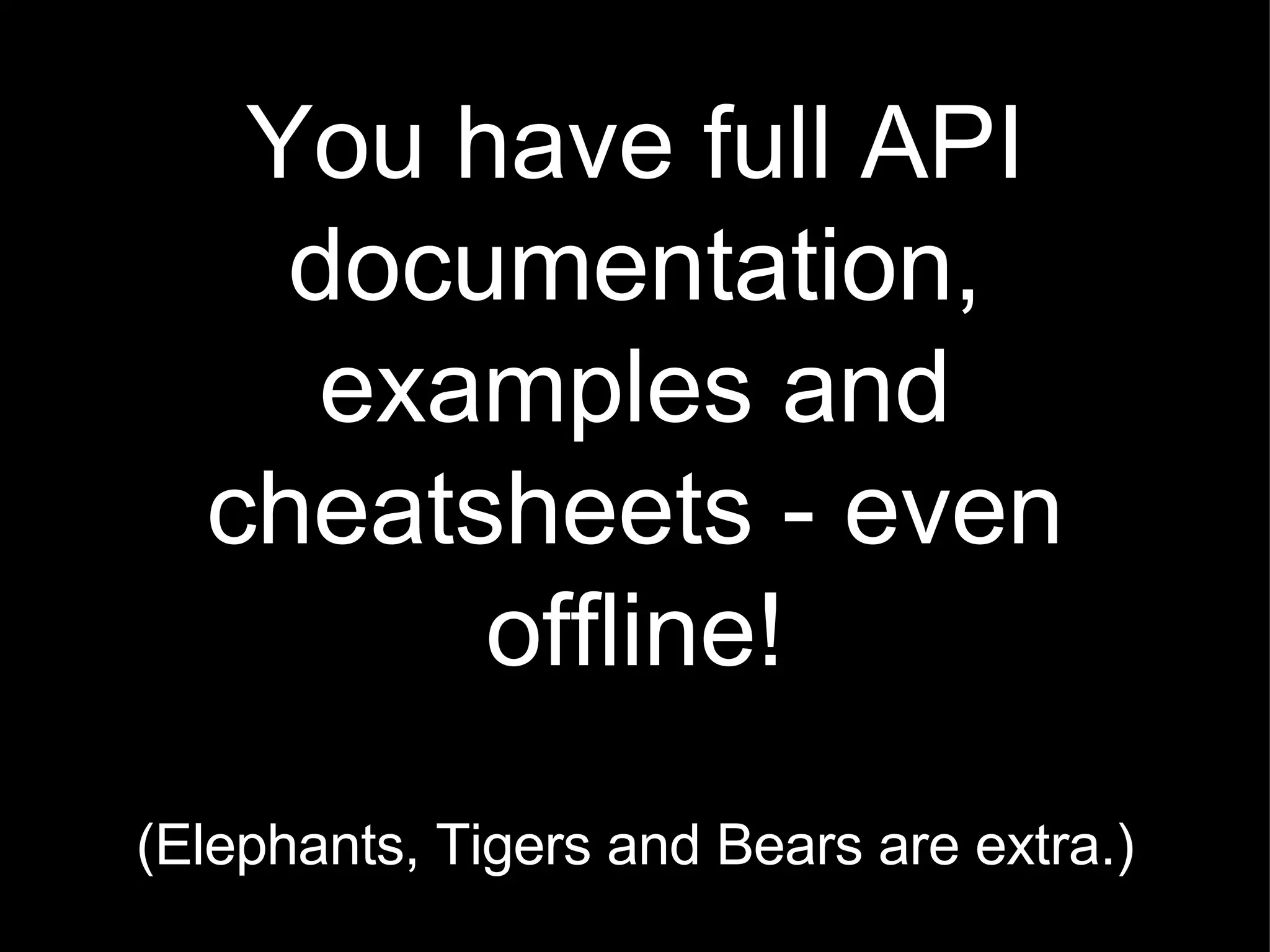 You have full API documentation, examples and cheatsheets - even offline! (Elephants, Tigers and Bears are extra.) 