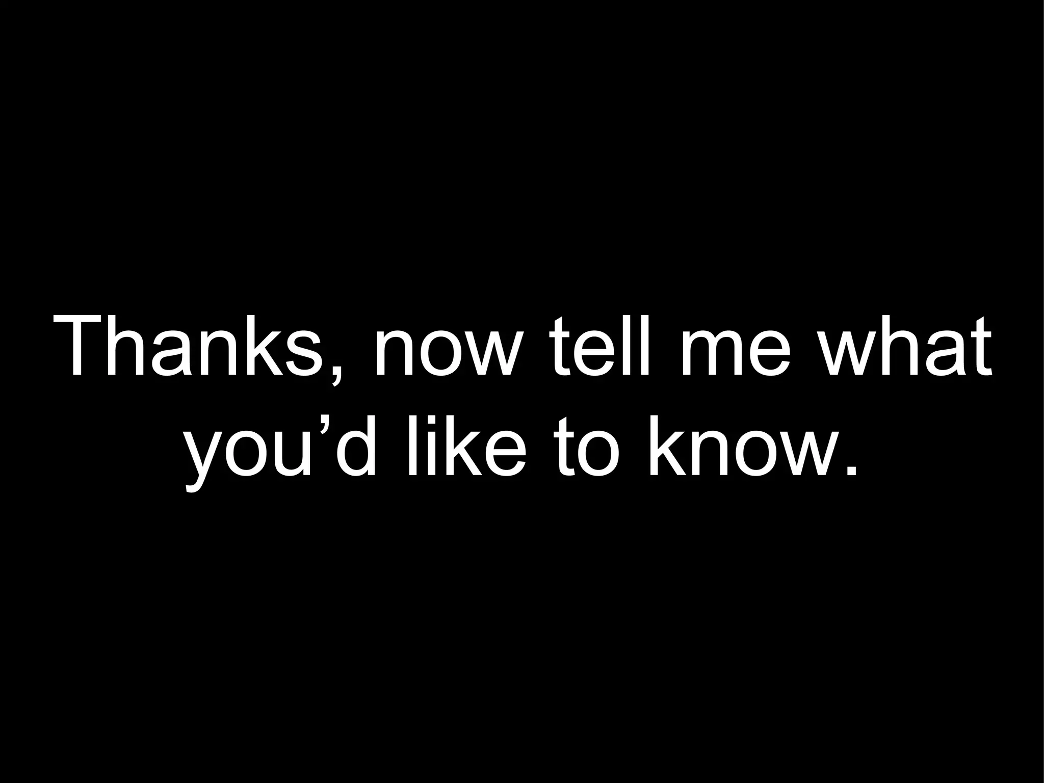 Thanks, now tell me what you’d like to know. 