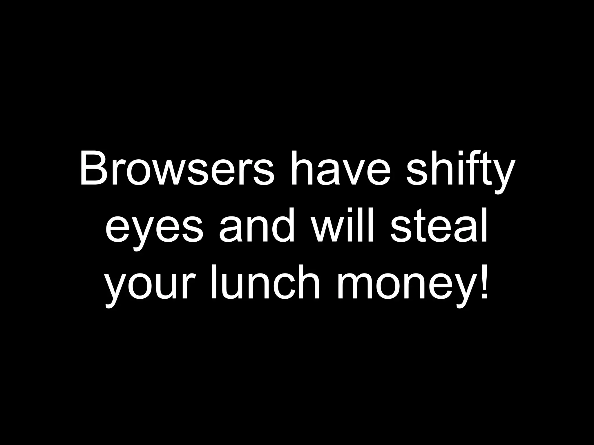 Browsers have shifty eyes and will steal your lunch money! 