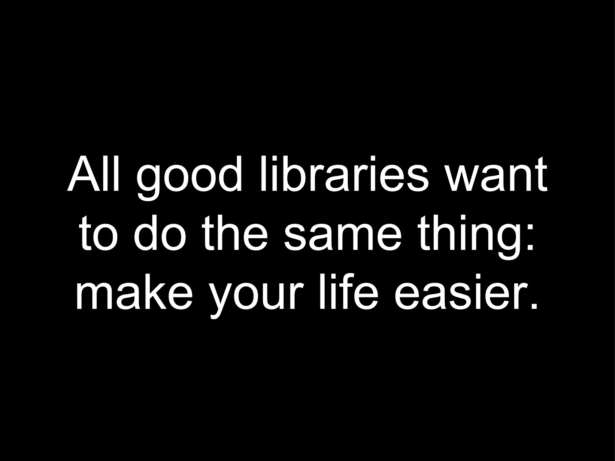 All good libraries want to do the same thing: make your life easier. 