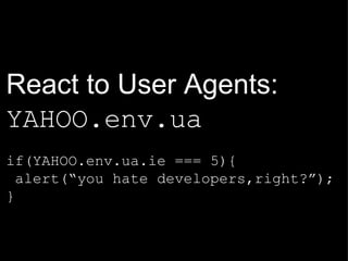 React to User Agents:  YAHOO.env.ua if(YAHOO.env.ua.ie === 5){  alert(“you hate developers,right?”); } 