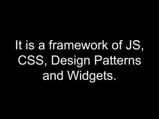 It is a framework of JS, CSS, Design Patterns and Widgets. 