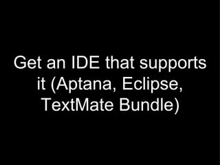 Get an IDE that supports it (Aptana, Eclipse, TextMate Bundle) 