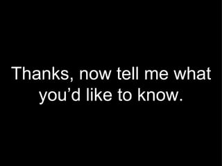 Thanks, now tell me what you’d like to know. 