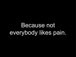 Because not everybody likes pain. 