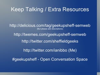Keep Talking / Extra Resources http://delicious.com/tag/geekupsheff-semweb (But please add descript ions) http://twemes.com/geekupsheff-semweb http://twitter.com/sheffieldgeeks http://twitter.com/ianibbo   (Me) #geekupsheff - Open Conversation Space 