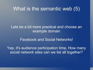 What is the semantic web (5) Lets be a bit more practical and choose an example domain Facebook and Social Networks! Yep, it's audience participation time, How many social network sites can we list all together? 