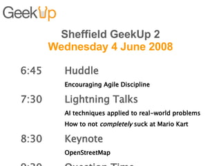 Sheffield GeekUp 2 Wednesday 4 June 2008 6:45 Huddle Encouraging Agile Discipline 7:30  Lightning Talks AI techniques applied to real-world problems How to not  completely  suck at Mario Kart 8:30 Keynote OpenStreetMap 9:30 Question Time 