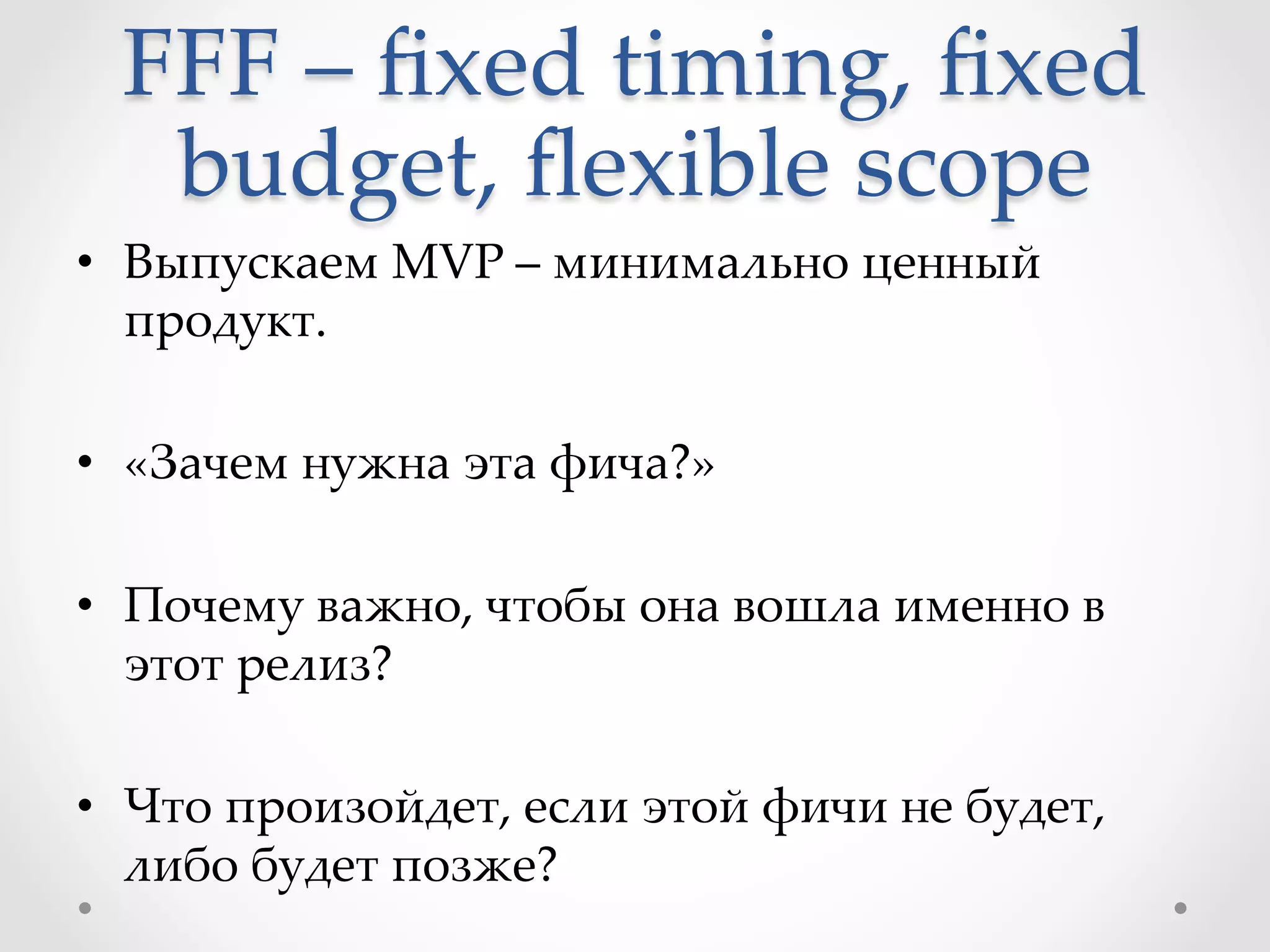 FFF  –  ﬁxed  timing,  ﬁxed  
budget,  ﬂexible  scope	
•  Выпускаем  MVP  –  минимально  ценный  
продукт.	
•  «Зачем  нужна  эта  фича?»	
•  Почему  важно,  чтобы  она  вошла  именно  в  
этот  релиз?	
•  Что  произойдет,  если  этой  фичи  не  будет,  
либо  будет  позже?	
 