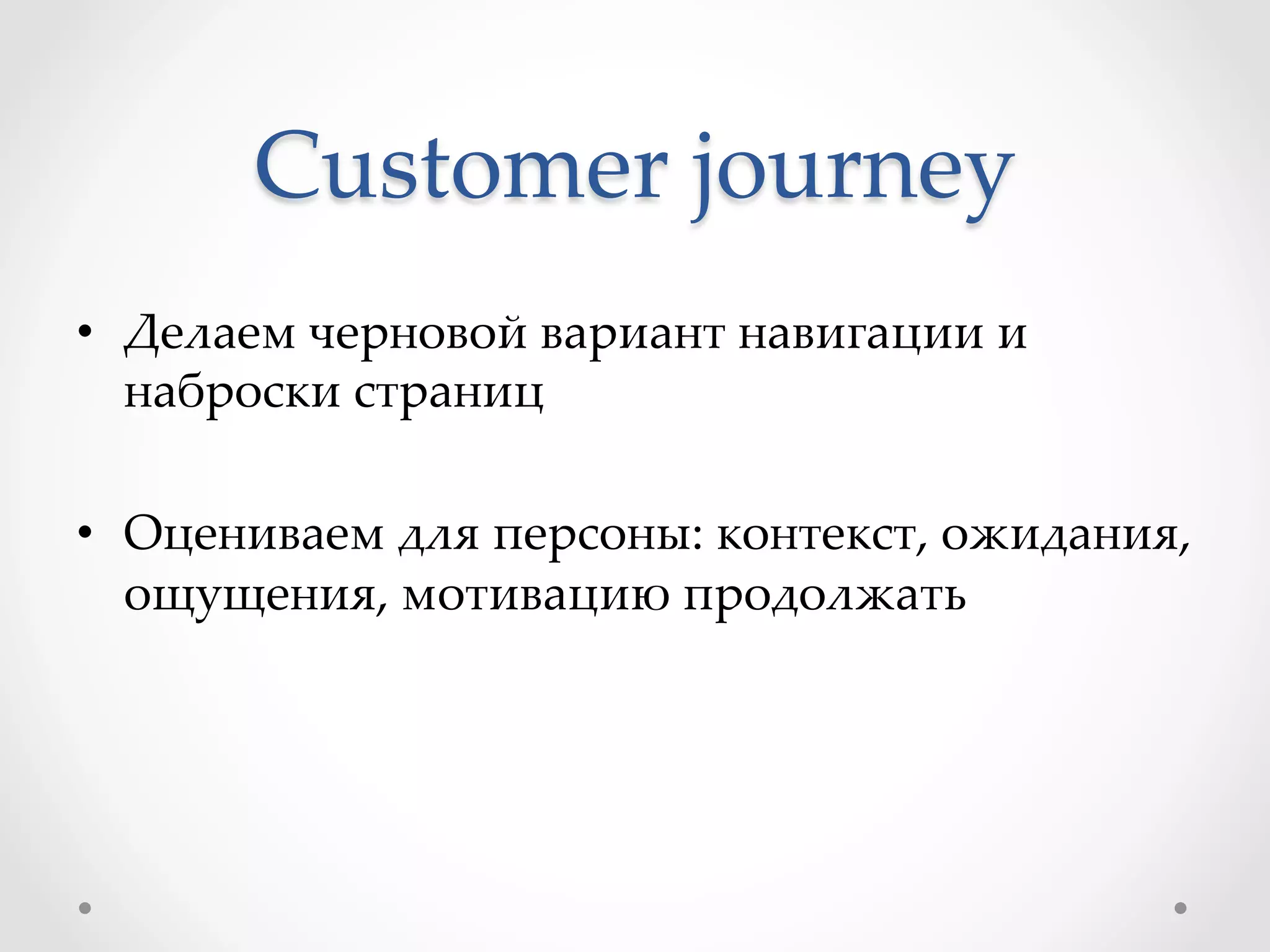 Customer  journey	
•  Делаем  черновой  вариант  навигации  и  
наброски  страниц	
•  Оцениваем  для  персоны:  контекст,  ожидания,  
ощущения,  мотивацию  продолжать	
 