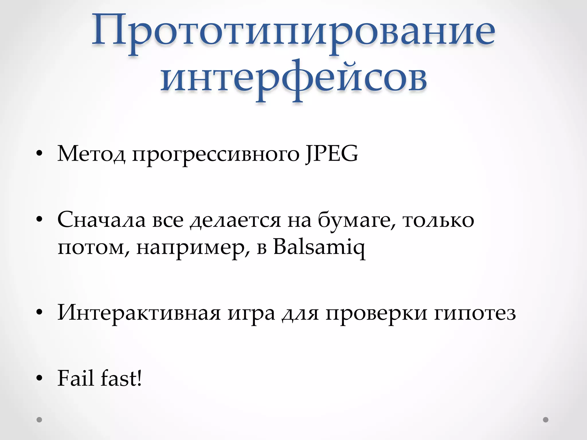 Прототипирование  
интерфейсов	
•  Метод  прогрессивного  JPEG	
•  Сначала  все  делается  на  бумаге,  только  
потом,  например,  в  Balsamiq	
•  Интерактивная  игра  для  проверки  гипотез	
•  Fail  fast!	
 
