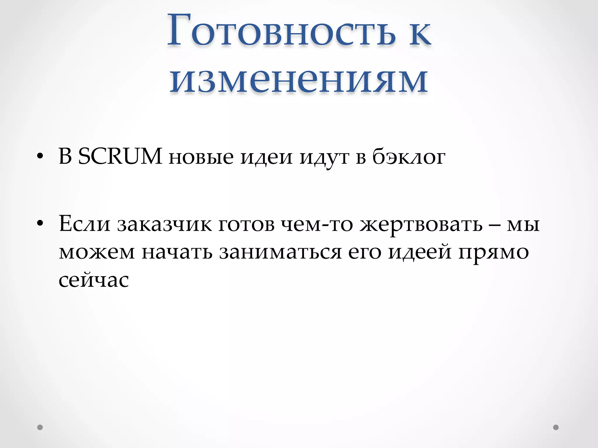 Готовность  к  
изменениям	
•  В  SCRUM  новые  идеи  идут  в  бэклог	
•  Если  заказчик  готов  чем-­‐‑то  жертвовать  –  мы  
можем  начать  заниматься  его  идеей  прямо  
сейчас	
 
