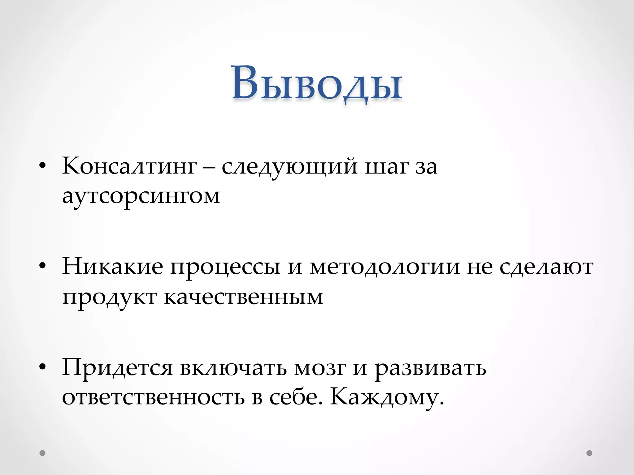 Выводы	
•  Консалтинг  –  следующий  шаг  за  
аутсорсингом	
•  Никакие  процессы  и  методологии  не  сделают  
продукт  качественным	
•  Придется  включать  мозг  и  развивать  
ответственность  в  себе.  Каждому.	
 