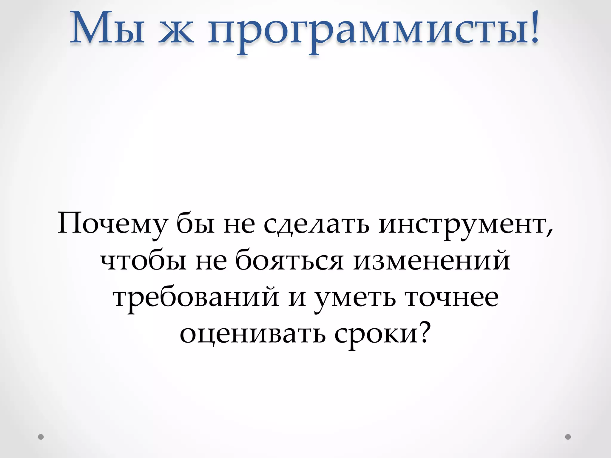 Мы  ж  программисты!	
Почему  бы  не  сделать  инструмент,  
чтобы  не  бояться  изменений  
требований  и  уметь  точнее  
оценивать  сроки?	
 