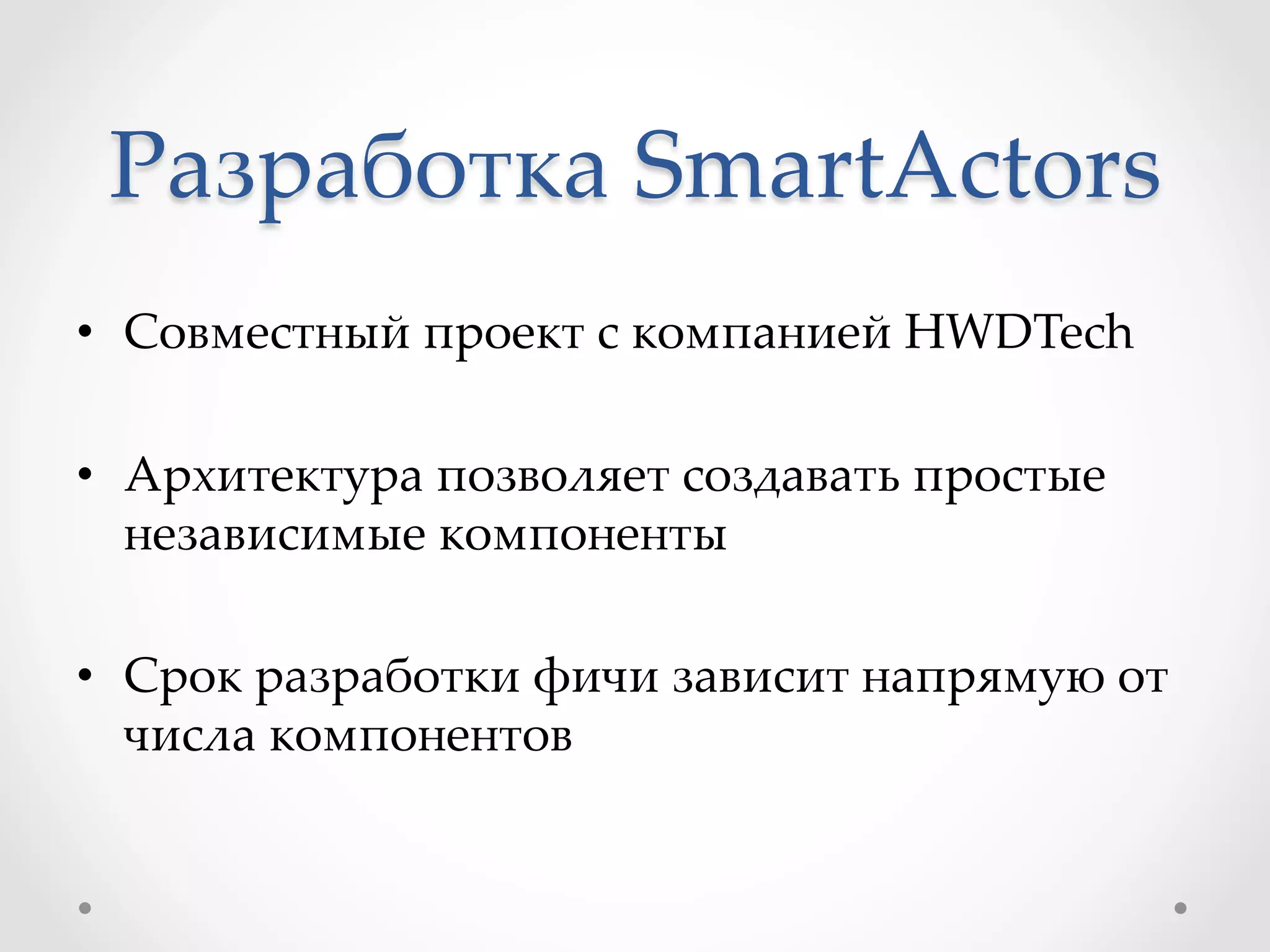 Разработка  SmartActors	
•  Совместный  проект  с  компанией  HWDTech  	
•  Архитектура  позволяет  создавать  простые  
независимые  компоненты	
•  Срок  разработки  фичи  зависит  напрямую  от  
числа  компонентов	
 