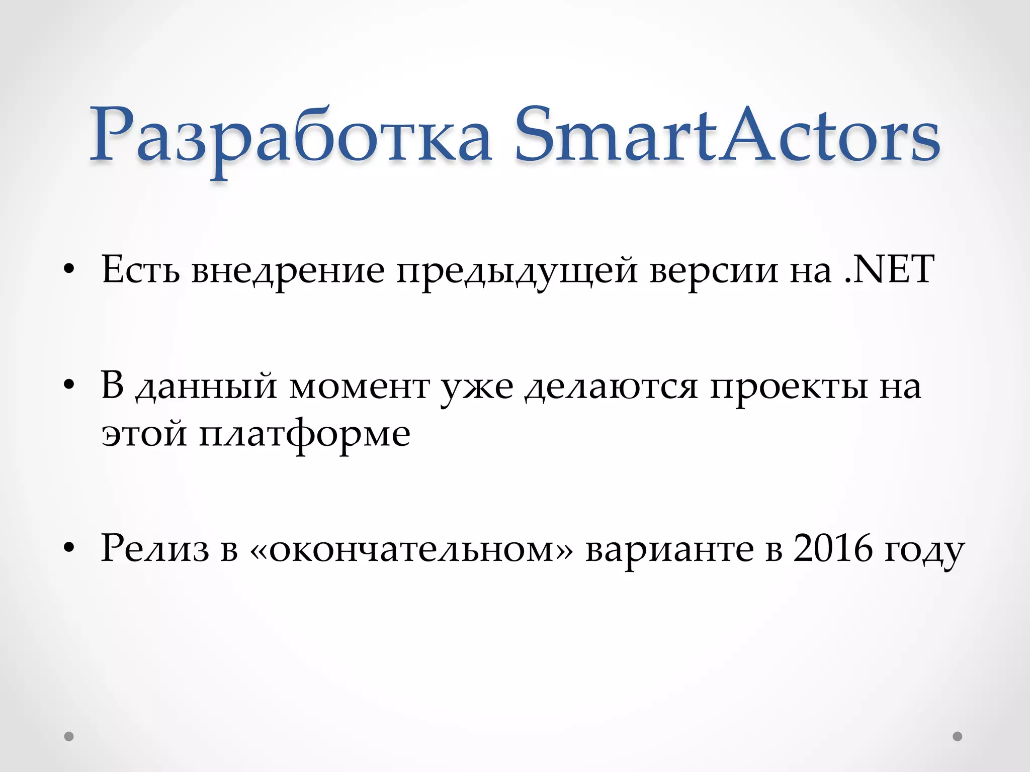 Разработка  SmartActors	
•  Есть  внедрение  предыдущей  версии  на  .NET	
•  В  данный  момент  уже  делаются  проекты  на  
этой  платформе	
•  Релиз  в  «окончательном»  варианте  в  2016  году	
 