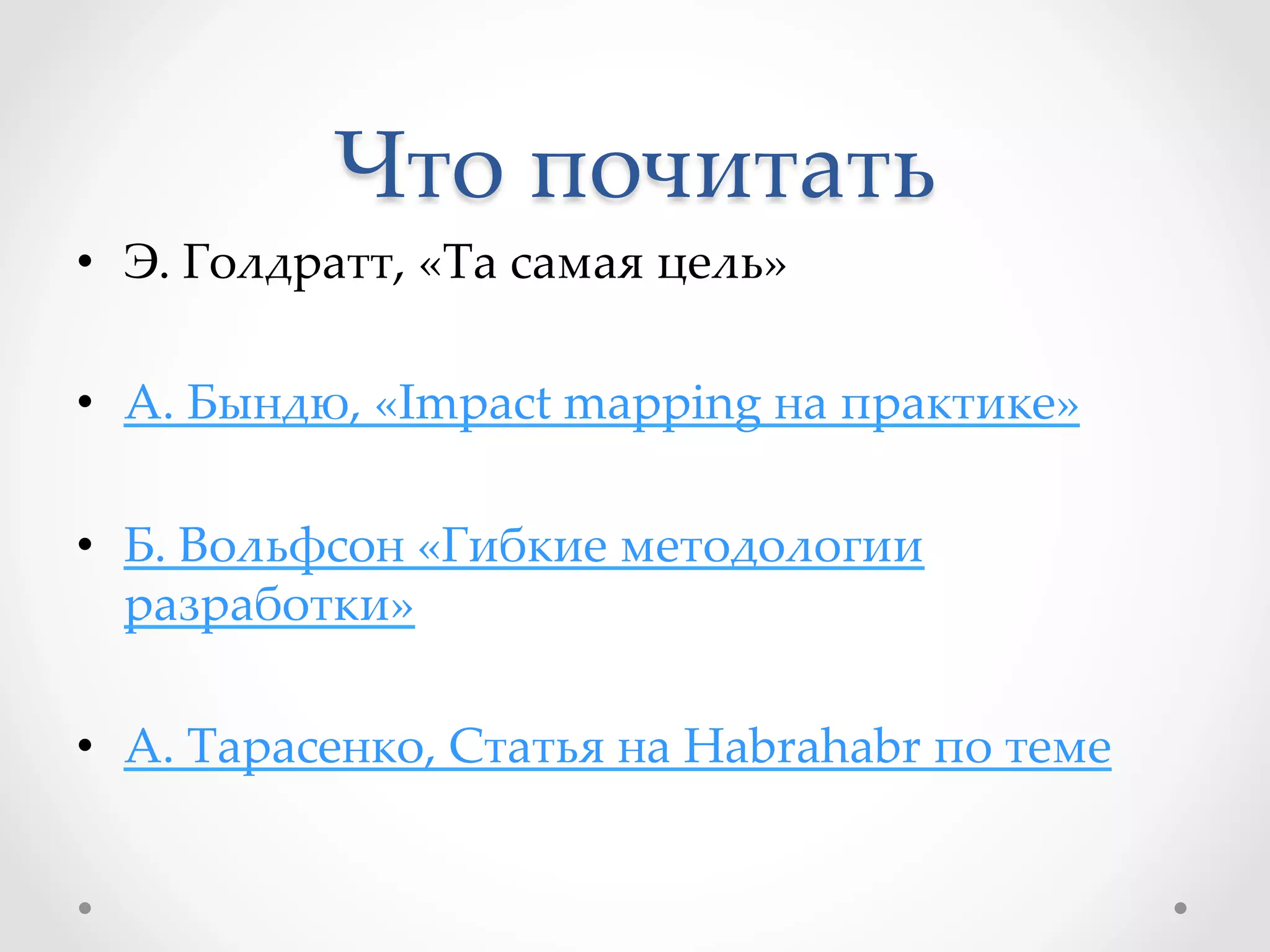 Что  почитать	
•  Э.  Голдратт,  «Та  самая  цель»	
•  А.  Бындю,  «Impact  mapping  на  практике»	
•  Б.  Вольфсон  «Гибкие  методологии  
разработки»	
•  А.  Тарасенко,  Статья  на  Habrahabr  по  теме	
 