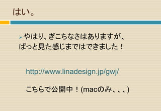 はい。
やはり、ぎこちなさはありますが、
ぱっと見た感じまではできました！
http://www.linadesign.jp/gwj/
こちらで公開中！(macのみ、、、)
 