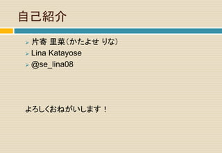 自己紹介
 片寄 里菜（かたよせ りな）
 Lina Katayose
 @se_lina08
よろしくおねがいします！
 