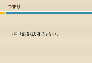 つまり
ロゴを描く技術ではない。
 