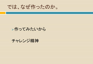 では、なぜ作ったのか。
作ってみたいから
チャレンジ精神
 