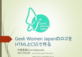 Geek Women Japanのロゴを
HTMLとCSSで作る
片寄里菜(Lina Katayose)
2017/03/04 Geek Women Japan×Microsoft
Geek になりたい人のためのミニカンファ
 