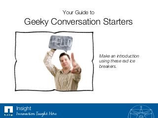 Your Guide to !
Geeky Conversation Starters
Make an introduction
using these rad ice
breakers.
Insight
Innovation Taught Here
 