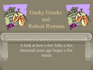 Geeky Greeks
and
Robust Romans
A look at how a few folks a few
thousand years ago began a few
trends
 