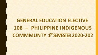 GENERAL EDUCATION ELECTIVE
108 – PHILIPPINE INDIGENOUS
COMMMUNTY 1STSEMESTER2020-202
 