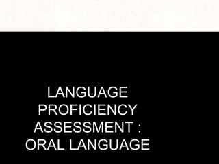 LANGUAGE
PROFICIENCY
ASSESSMENT :
ORAL LANGUAGE
 
