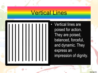 Vertical Lines
• Vertical lines are
poised for action.
They are poised,
balanced, forceful,
and dynamic. They
express an
impression of dignity.
 