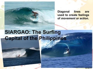Diagonal lines are
used to create feelings
of movement or action.
SIARGAO: The Surfing
Capital of the Philippines
 