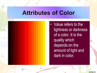 Attributes of Color
• Value refers to the
lightness or darkness
of a color. It is the
quality which
depends on the
amount of light and
dark in color.
 