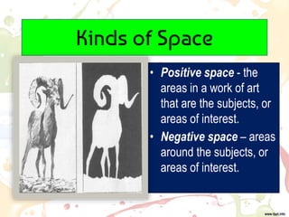 Kinds of Space
• Positive space - the
areas in a work of art
that are the subjects, or
areas of interest.
• Negative space – areas
around the subjects, or
areas of interest.
 