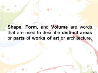 Shape, Form, and Volume are words
that are used to describe distinct areas
or parts of works of art or architecture.
 