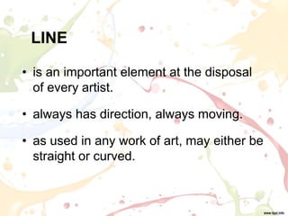 LINE
• is an important element at the disposal
of every artist.
• always has direction, always moving.
• as used in any work of art, may either be
straight or curved.
 
