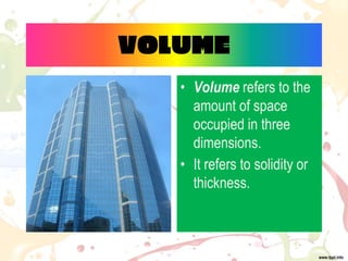 VOLUME
• Volume refers to the
amount of space
occupied in three
dimensions.
• It refers to solidity or
thickness.
 