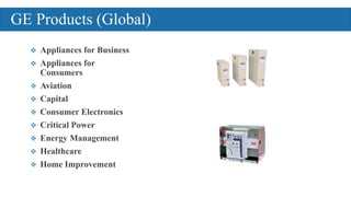  Appliances for Business
 Appliances for
Consumers
 Aviation
 Capital
 Consumer Electronics
 Critical Power
 Energy Management
 Healthcare
 Home Improvement
GE Products (Global)
 