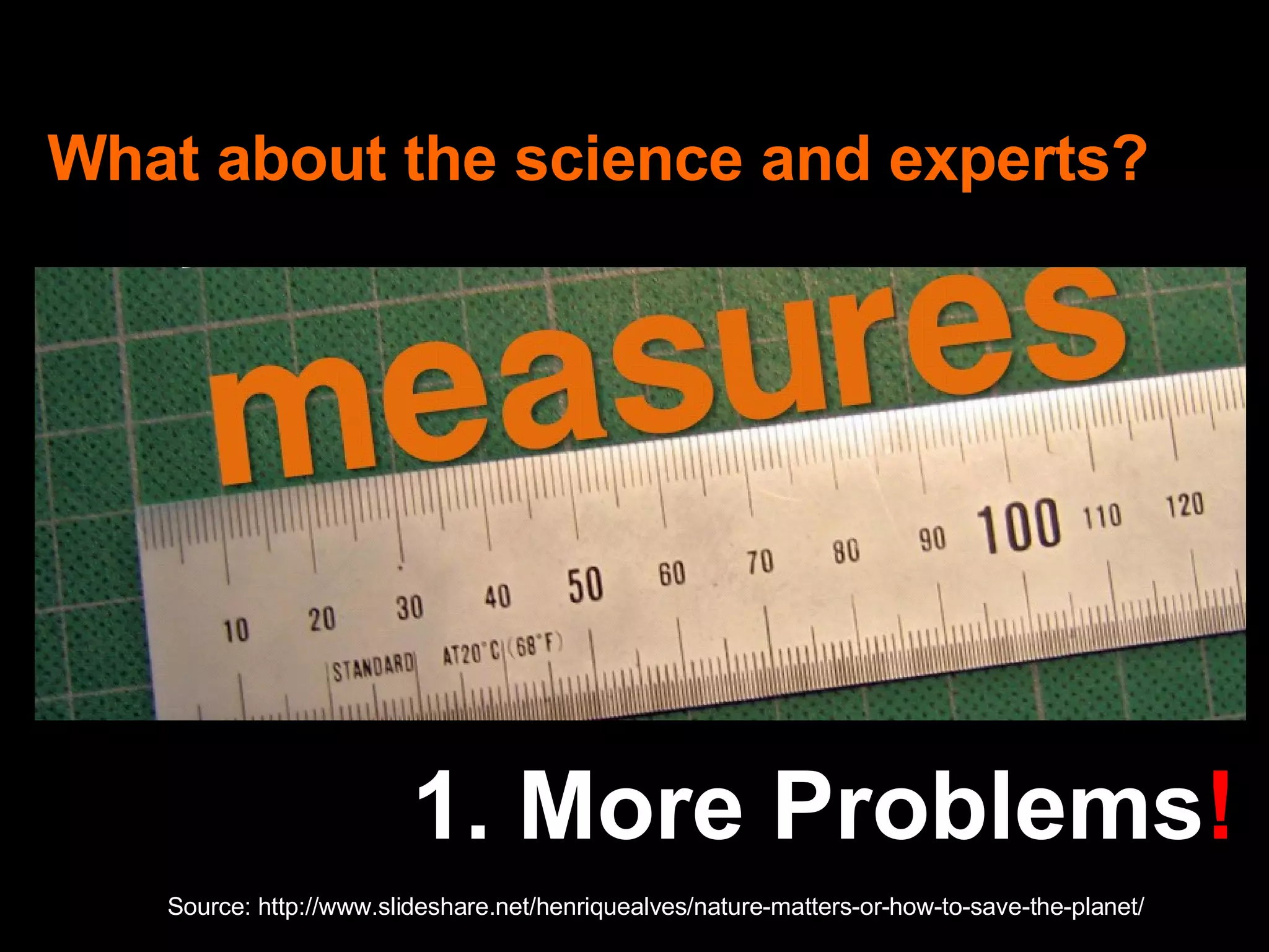 What about the science and experts? Source: http://www.slideshare.net/henriquealves/nature-matters-or-how-to-save-the-planet/ 1. More Problems ! 
