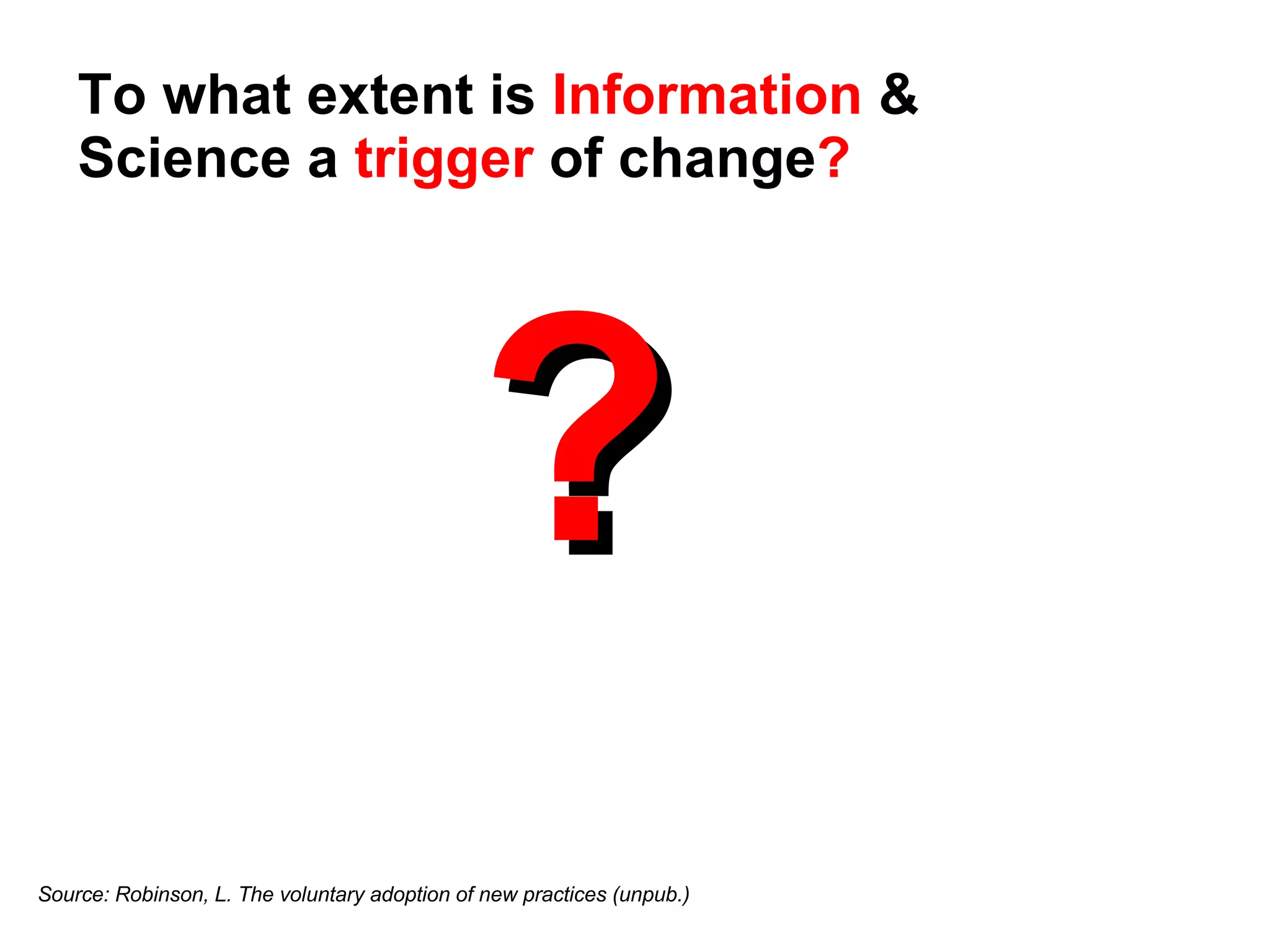 ? To what extent is  Information  & Science a  trigger  of change ? Source: Robinson, L. The voluntary adoption of new practices (unpub.) 