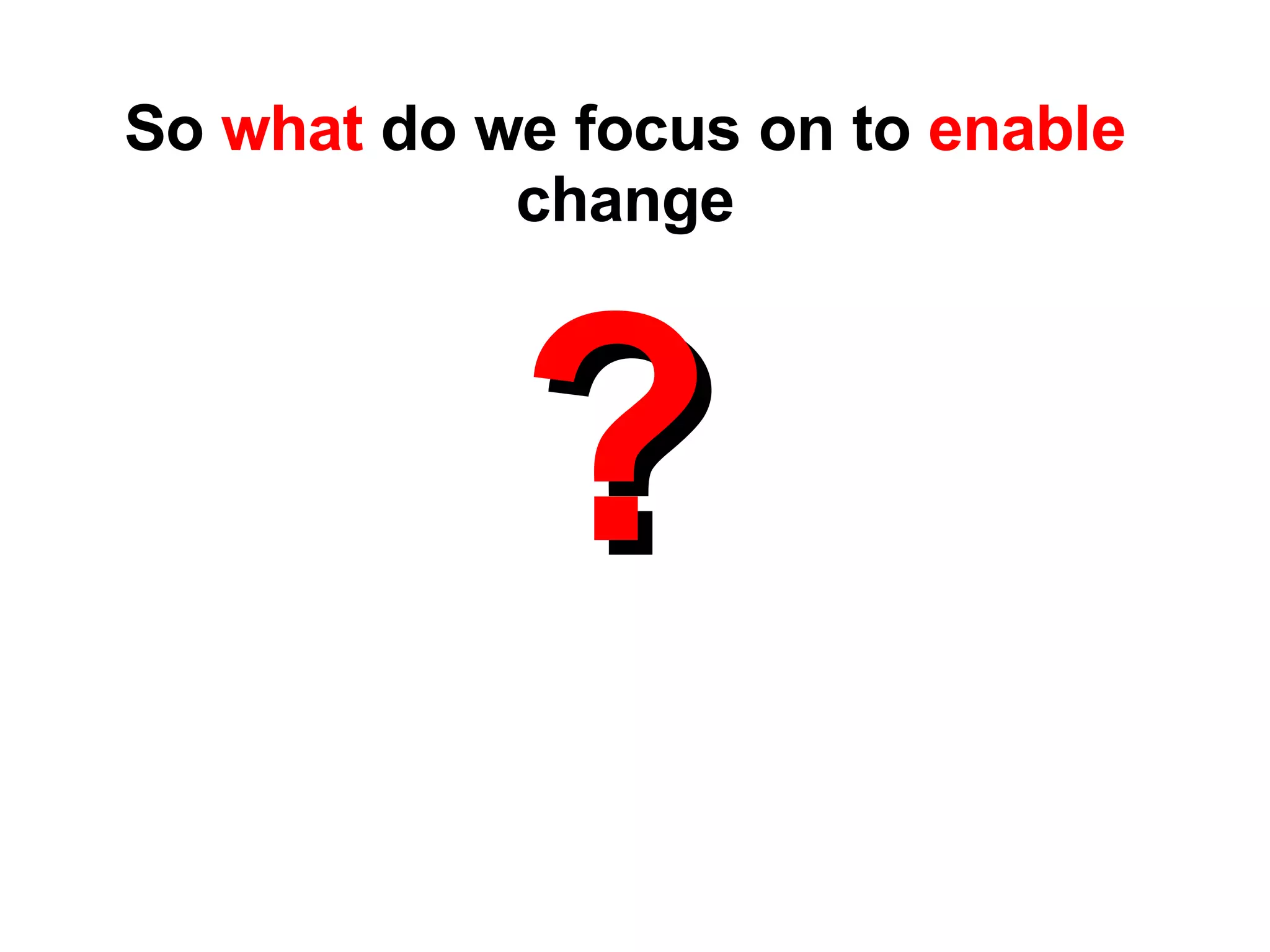 ? So  what  do we focus on to  enable  change 