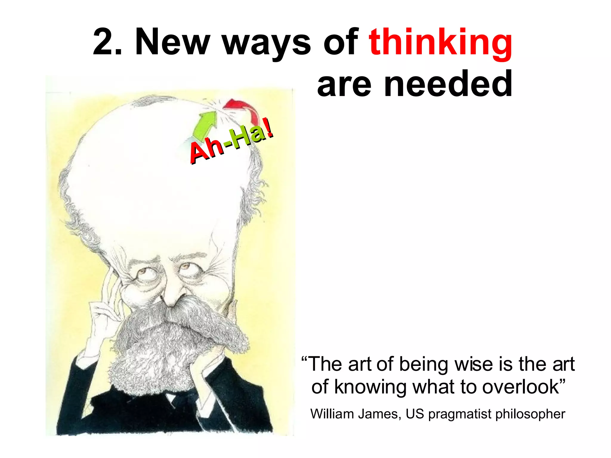 “ The art of being wise is the art of knowing what to overlook” William James, US pragmatist philosopher 2. New ways of  thinking  are needed Ah -Ha ! 